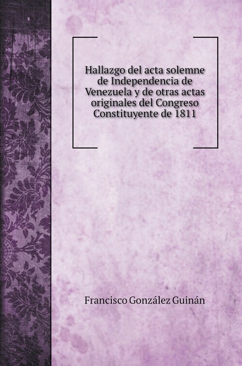 Hallazgo del acta solemne de Independencia de Venezuela y de otras actas originales del Congreso Constituyente de 1811 (Hardcover)
