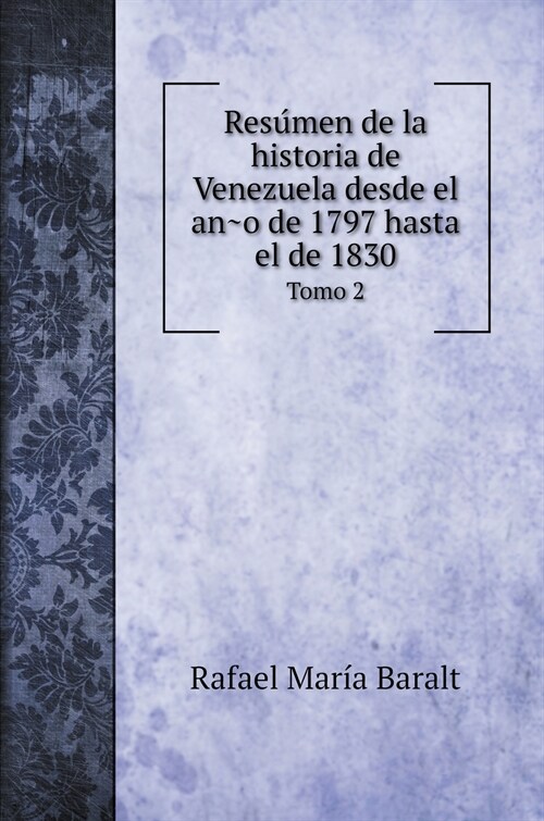 Resúmen de la historia de Venezuela desde el año de 1797 hasta el de 1830: Tomo 2 (Hardcover)