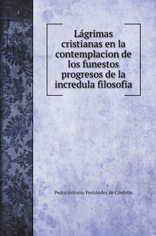 L?rimas cristianas en la contemplacion de los funestos progresos de la incredula filosofia (Hardcover)