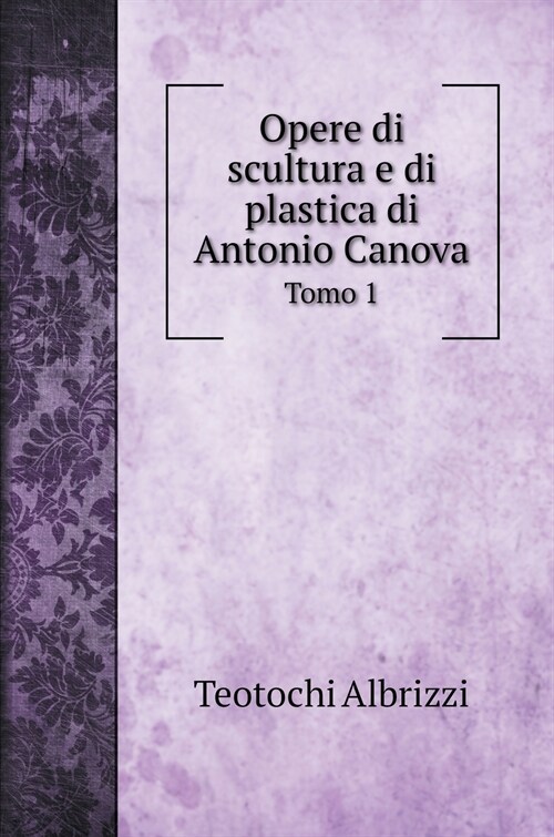 Opere di scultura e di plastica di Antonio Canova: Tomo 1 (Hardcover)