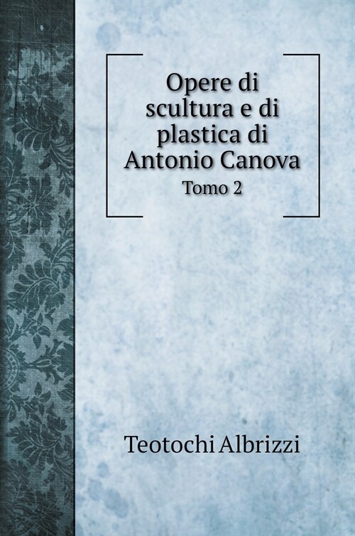 Opere di scultura e di plastica di Antonio Canova: Tomo 2 (Hardcover)