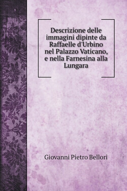 Descrizione delle immagini dipinte da Raffaelle dUrbino nel Palazzo Vaticano, e nella Farnesina alla Lungara (Hardcover)