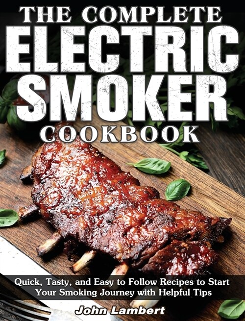 The Complete Electric Smoker Cookbook: Quick, Tasty, and Easy to Follow Recipes to Start Your Smoking Journey with Helpful Tips (Hardcover)