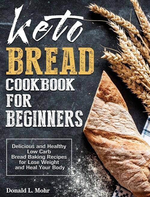 Keto Bread Cookbook For Beginners: Delicious and Healthy Low Carb Bread Baking Recipes for Lose Weight and Heal Your Body (Hardcover)