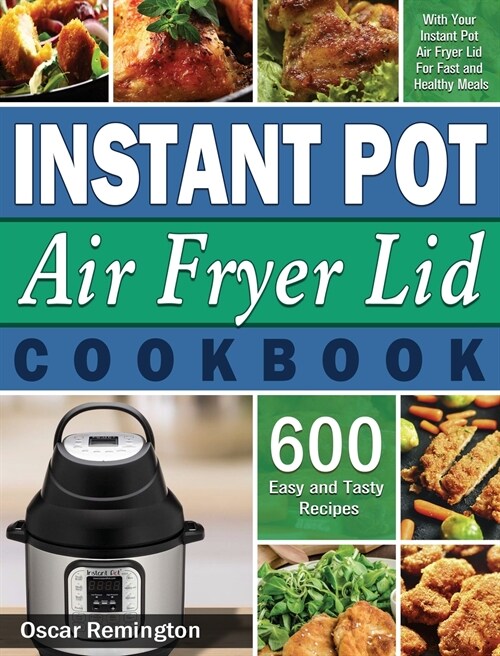Instant Pot Air Fryer Lid Cookbook: 600 Easy and Tasty Recipes With Your Instant Pot Air Fryer Lid For Fast and Healthy Meals (Hardcover)