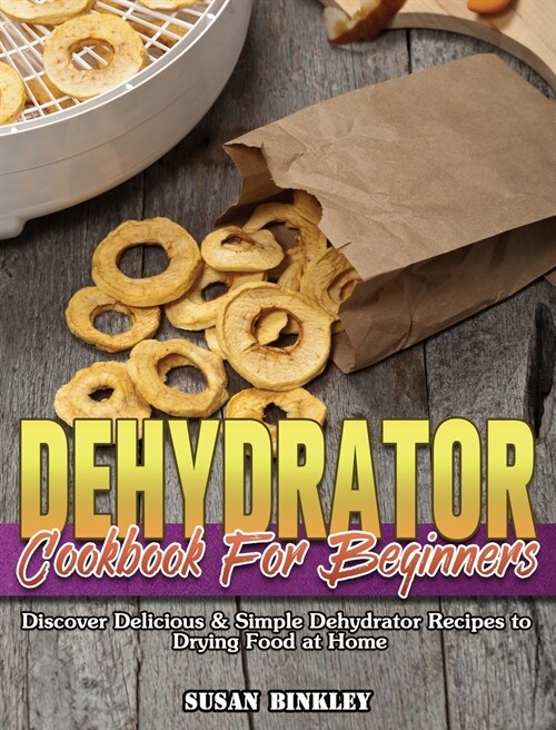 Dehydrator Cookbook For Beginners: Discover Delicious & Simple Dehydrator Recipes to Drying Food at Home (Hardcover)