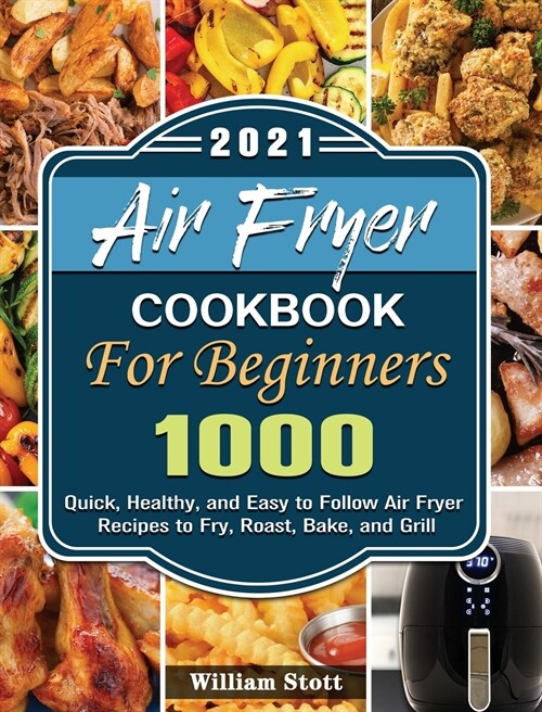 Air Fryer Cookbook For Beginners 2021: 1000 Quick, Healthy, and Easy to Follow Air Fryer Recipes to Fry, Roast, Bake, and Grill (Hardcover)