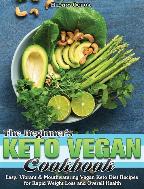 The Beginners Keto Vegan Cookbook: Easy, Vibrant & Mouthwatering Vegan Keto Diet Recipes for Rapid Weight Loss and Overall Health (Hardcover)