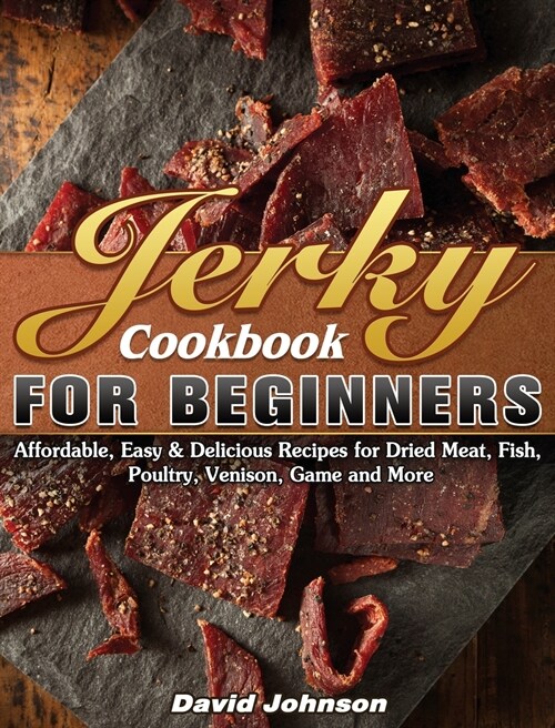 Jerky Cookbook for Beginners: Affordable, Easy & Delicious Recipes for Dried Meat, Fish, Poultry, Venison, Game and More (Hardcover)