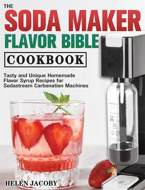 The Soda Maker Flavor Bible Cookbook: Tasty and Unique Homemade Flavor Syrup Recipes for Sodastream Carbonation Machines (Hardcover)