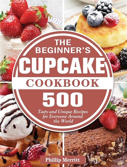 The Beginners Cupcake Cookbook: 500 Tasty and Unique Recipes for Everyone Around the World (Hardcover)