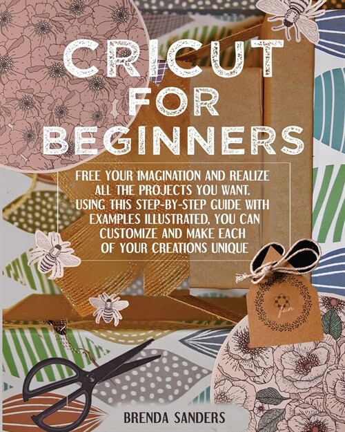 Cricut For Beginners: Free Your Imagination and Realize All The Projects You Want. Using This Step-By-Step Guide With Examples Illustrated, (Paperback)