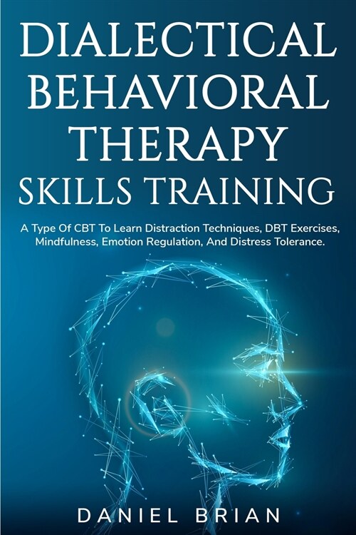 Dialectical Behavioral Therapy Skills Training: A Type Of CBT To Learn Distraction Techniques, DBT Exercises, Mindfulness, Emotion Regulation, And Dis (Paperback)