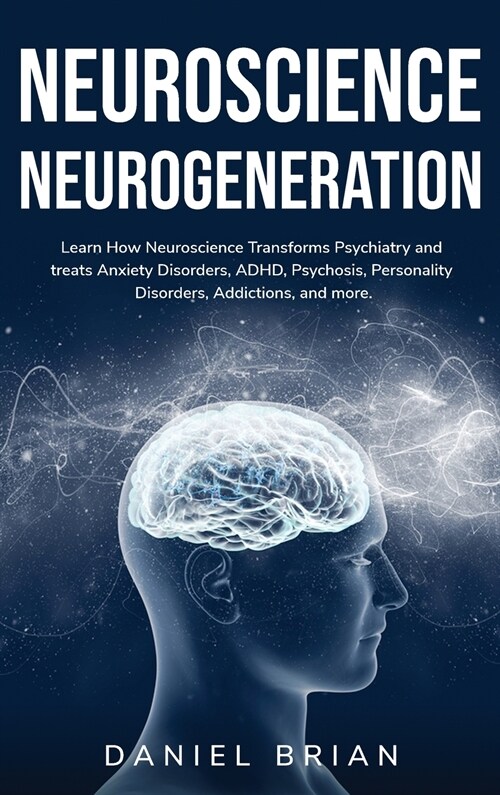 Neuroscience Neurogeneration: Learn How Neuroscience Transforms Psychiatry and treats Anxiety Disorders, ADHD, Psychosis, Personality Disorders, Add (Hardcover)