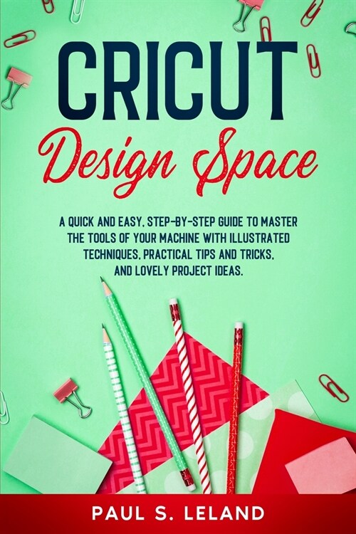 Cricut Design Space: A Quick and Easy, Step-by-Step Guide to Master the Tools of Your Machine With Illustrated Techniques, Practical Tips a (Paperback)