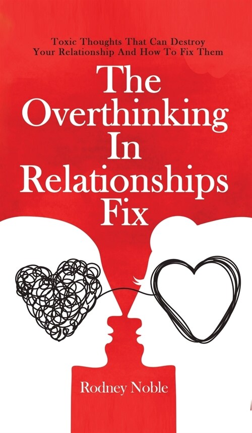 The Overthinking In Relationships Fix: Toxic Thoughts That Can Destroy Your Relationship And How To Fix Them (Hardcover)