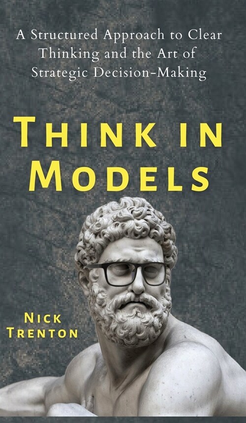 Think in Models: A Structured Approach to Clear Thinking and the Art of Strategic Decision-Making (Hardcover)