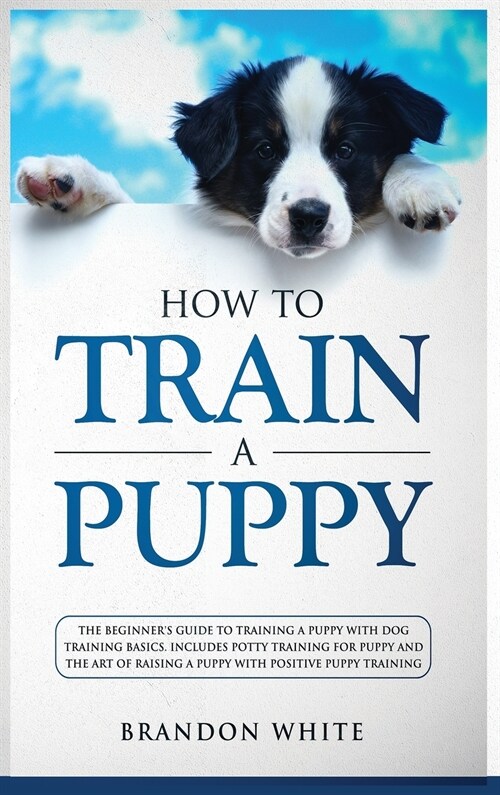 How to Train a Puppy: The Beginners Guide to Training a Puppy with Dog Training Basics. Includes Potty Training for Puppy and The Art of Ra (Hardcover)