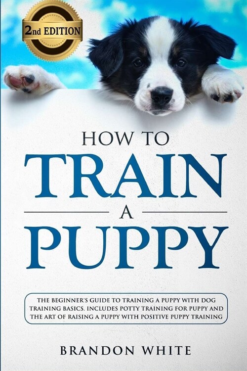 How to Train a Puppy: 2nd Edition: The Beginners Guide to Training a Puppy with Dog Training Basics. Includes Potty Training for Puppy and (Paperback)