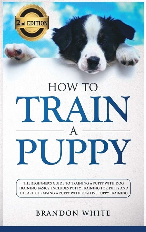How to Train a Puppy: 2nd Edition: The Beginners Guide to Training a Puppy with Dog Training Basics. Includes Potty Training for Puppy and (Hardcover)