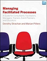 Managing Facilitated Processes: A Guide for Facilitators, Managers, Consultants, Event Planners, Trainers and Educators (Paperback)