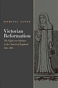 Victorian Reformation: The Fight Over Idolatry in the Church of England, 1840-1860 (Hardcover)