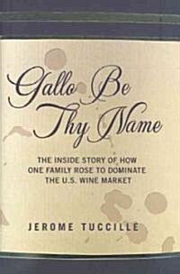 Gallo Be Thy Name: The Inside Story of How One Family Rose to Dominate the U.S. Wine Market (Hardcover)