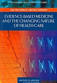Evidence-Based Medicine and the Changing Nature of Health Care: 2007 IOM Annual Meeting Summary (Paperback)