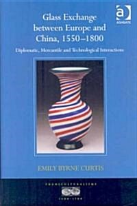Glass Exchange between Europe and China, 1550–1800 : Diplomatic, Mercantile and Technological Interactions (Hardcover)