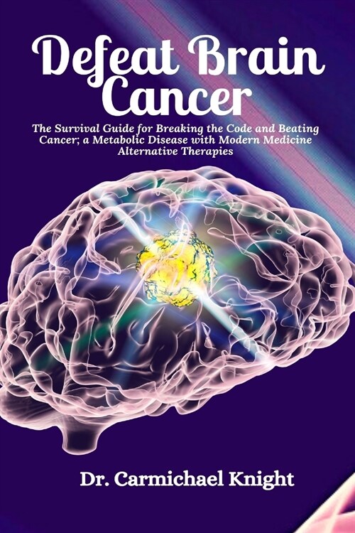 Defeat Brain Cancer: The Survival Guide for Breaking the Code and Beating Cancer; a Metabolic Disease with Modern Medicine Alternative Ther (Paperback)