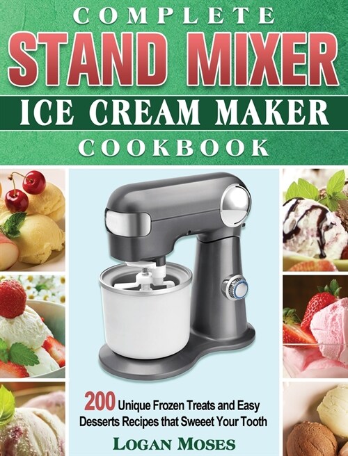 Complete Stand Mixer Ice Cream Maker Cookbook: 200 Unique Frozen Treats and Easy Desserts Recipes that Sweeet Your Tooth (Hardcover)