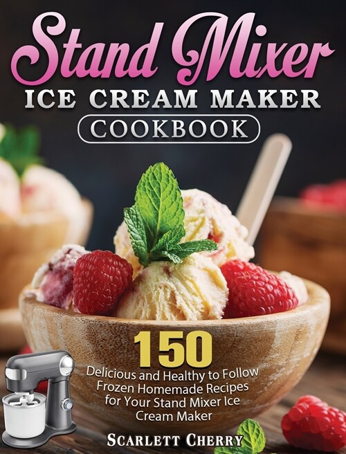 Stand Mixer Ice Cream Maker Cookbook: 150 Delicious and Healthy to Follow Frozen Homemade Recipes for Your Stand Mixer Ice Cream Maker (Hardcover)