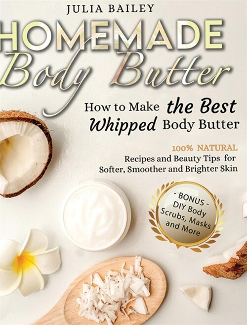 Homemade Body Butter: How to Make the Best Whipped Body Butter. 100% Natural Recipes and Beauty Tips for Softer, Smoother and Brighter Skin. (Hardcover)