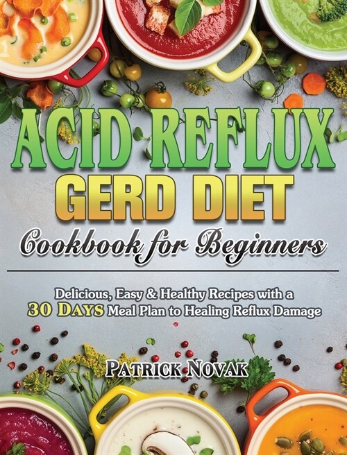 Acid Reflux GERD Diet Cookbook for Beginners: Delicious, Easy & Healthy Recipes with a 30 Day Meal Plan to Healing Reflux Damage (Hardcover)