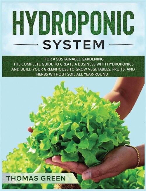 Hydroponic System: For A Sustainable Gardening. The Complete Guide To Create A Business With Hydroponics And Build Your Greenhouse To Gro (Hardcover)
