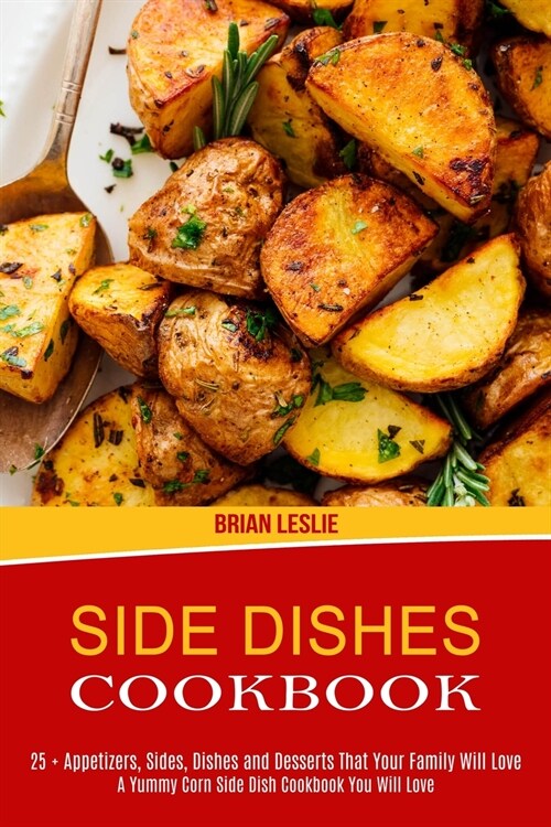 Side Dishes Cookbook: 25 + Appetizers, Sides, Dishes and Desserts That Your Family Will Love (A Yummy Corn Side Dish Cookbook You Will Love) (Paperback)