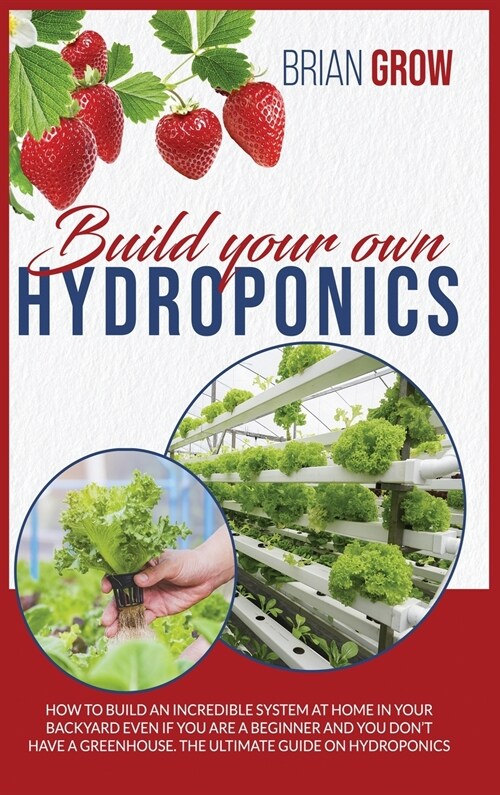 Build Your Own Hydroponics: How to Build an Incredible System at Home in Your Backyard Even If You Are a Beginner and You Dont Have a Greenhouse. (Hardcover)