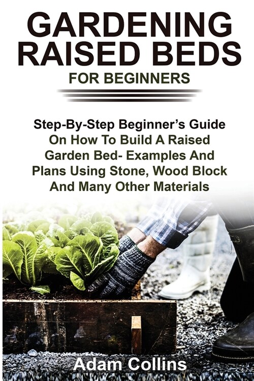 Gardening Raised Beds for Beginners: Step-By-Step Beginners Guide On How To Build A Raised Garden Bed- Examples And Plans Using Stone, Wood Block And (Paperback)