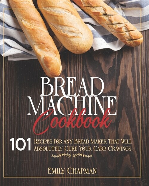 Bread Machine Cookbook: 101 Recipes For Any Bread Maker That Will (Absolutely) Cure your Carb Cravings! (Paperback)