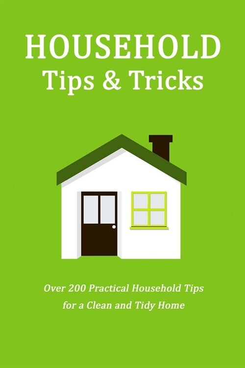 Household Tips & Tricks: Over 200 Practical Household Tips for a Clean and Tidy Home: Household Hacks (Paperback)