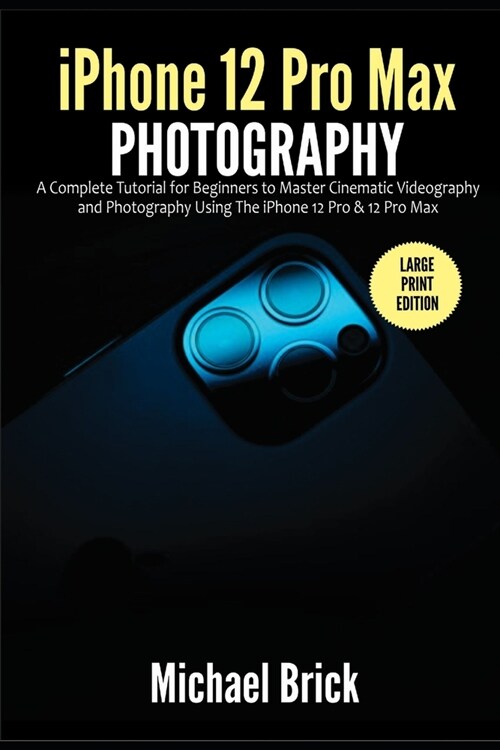 iPhone 12 Pro Max Photography: A Complete Tutorial for Beginners to Master Cinematic Videography and Photography Using The iPhone 12 Pro & 12 Pro Max (Paperback)