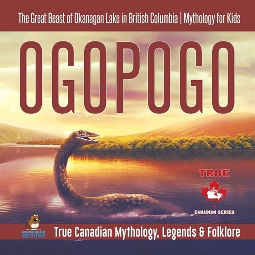 Ogopogo - The Great Beast of Okanagan Lake in British Columbia Mythology for Kids True Canadian Mythology, Legends & Folklore (Paperback)