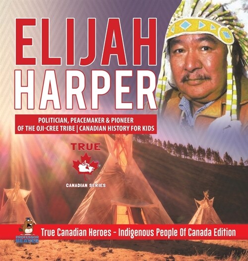 Elijah Harper - Politician, Peacemaker & Pioneer of the Oji-Cree Tribe Canadian History for Kids True Canadian Heroes - Indigenous People Of Canada Ed (Hardcover)