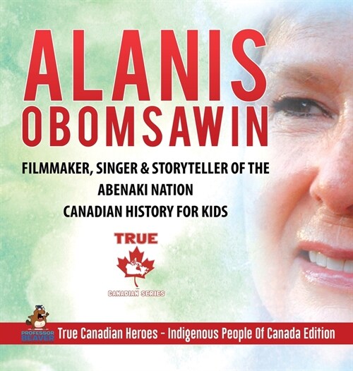 Alanis Obomsawin - Filmmaker, Singer & Storyteller of the Abenaki Nation Canadian History for Kids True Canadian Heroes - Indigenous People Of Canada (Hardcover)