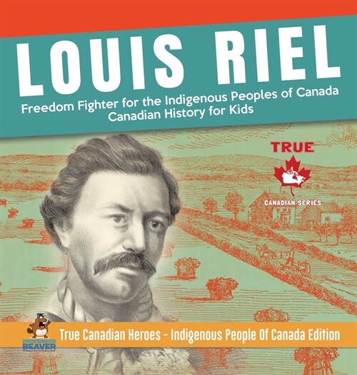 Louis Riel - Freedom Fighter for the Indigenous Peoples of Canada Canadian History for Kids True Canadian Heroes - Indigenous People Of Canada Edition (Hardcover)