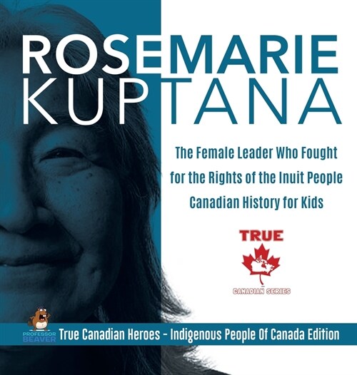 Rosemarie Kuptana - The Female Leader Who Fought for the Rights of the Inuit People Canadian History for Kids True Canadian Heroes - Indigenous People (Hardcover)