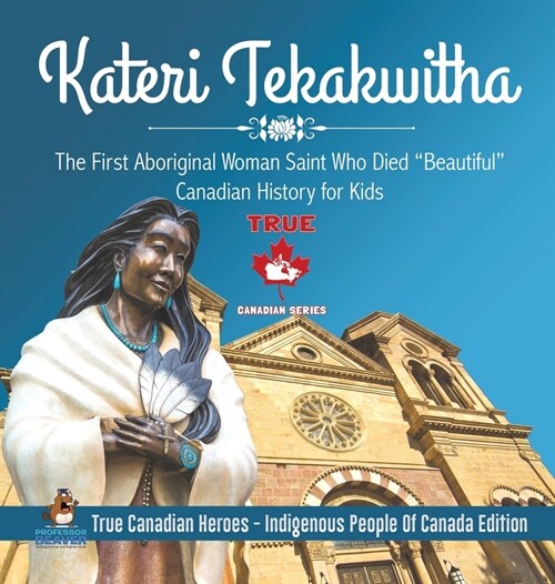 Kateri Tekakwitha - The First Aboriginal Woman Saint Who Died Beautiful Canadian History for Kids True Canadian Heroes - Indigenous People Of Canada (Hardcover)