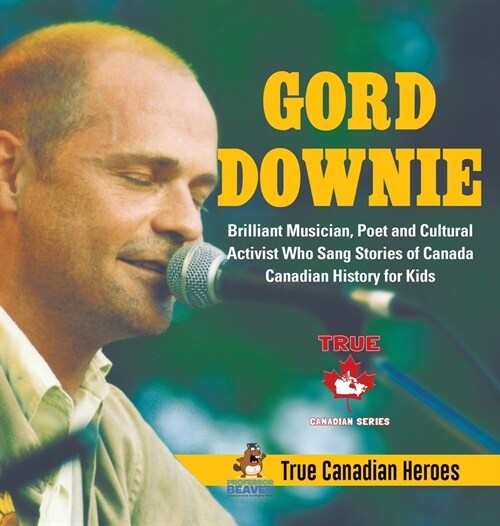 Gord Downie - Brilliant Musician, Poet and Cultural Activist Who Sang Stories of Canada Canadian History for Kids True Canadian Heroes (Hardcover)