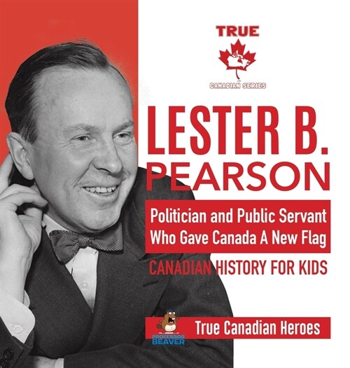 Lester B. Pearson - Politician and Public Servant Who Gave Canada A New Flag Canadian History for Kids True Canadian Heroes (Hardcover)