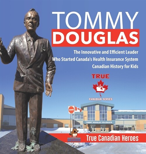 Tommy Douglas - The Innovative and Efficient Leader Who Started Canadas Health Insurance System Canadian History for Kids True Canadian Heroes (Hardcover)